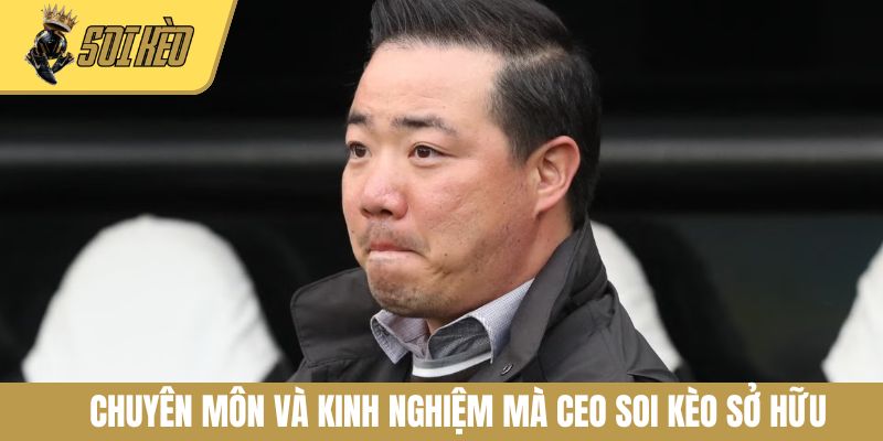 Chuyên môn và kinh nghiệm mà CEO Soi Kèo sở hữu